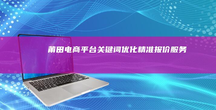 莆田电商平台关键词优化精准报价服务