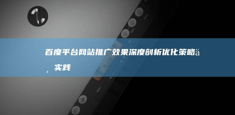 百度平台网站推广效果深度剖析：优化策略与实践成效